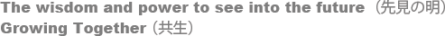 The wisdom and power to see into the future&nbsp;（先見の明）
Growing Together&nbsp;（共生）